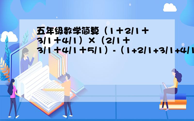 五年级数学简算（1＋2/1＋3/1＋4/1）×（2/1＋3/1＋4/1＋5/1）-（1+2/1+3/1+4/1+5/1）