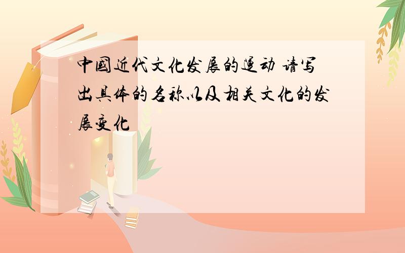 中国近代文化发展的运动 请写出具体的名称以及相关文化的发展变化