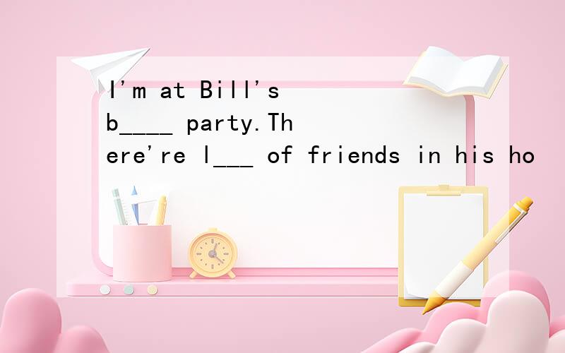 I'm at Bill's b____ party.There're l___ of friends in his ho