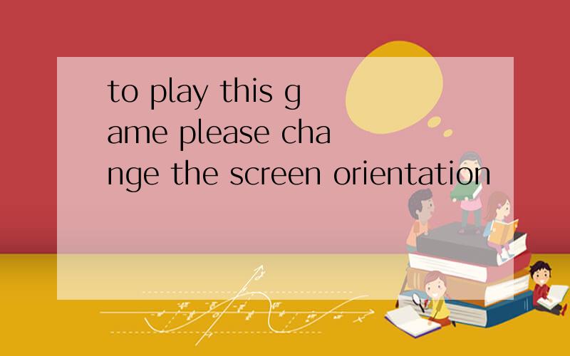 to play this game please change the screen orientation