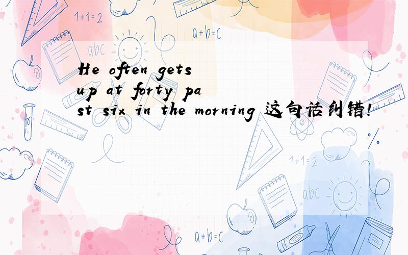 He often gets up at forty past six in the morning 这句话纠错!