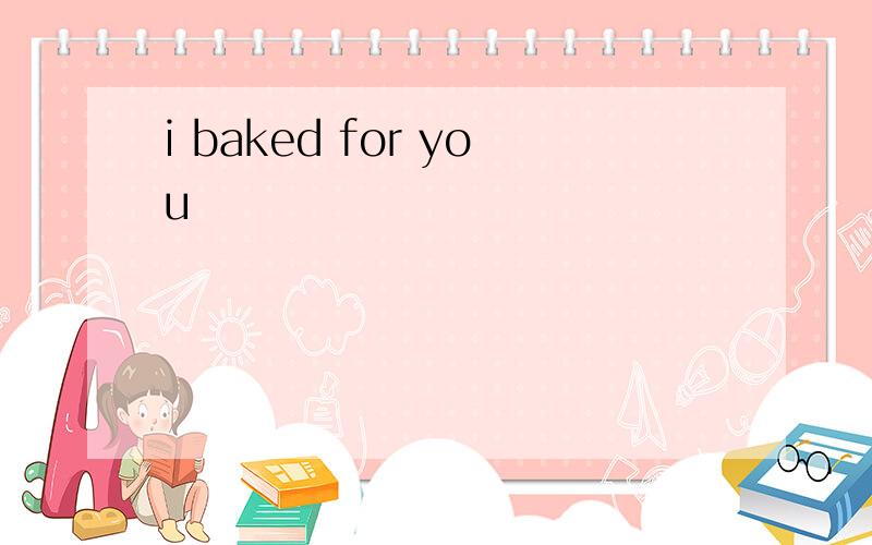 i baked for you