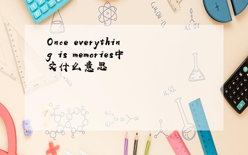 Once everything is memories中文什么意思