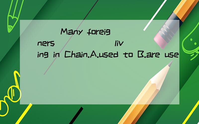 ( )Many foreigners______ living in Chain.A.used to B.are use