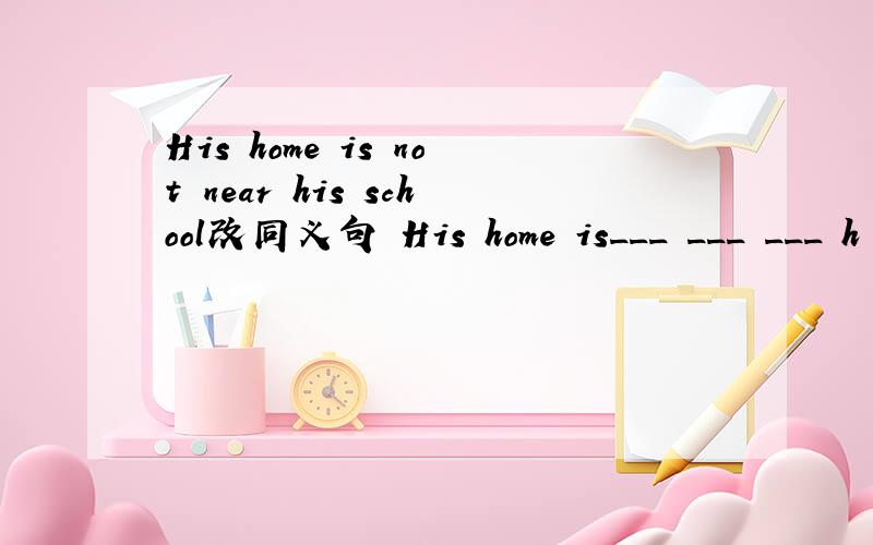 His home is not near his school改同义句 His home is___ ___ ___ h