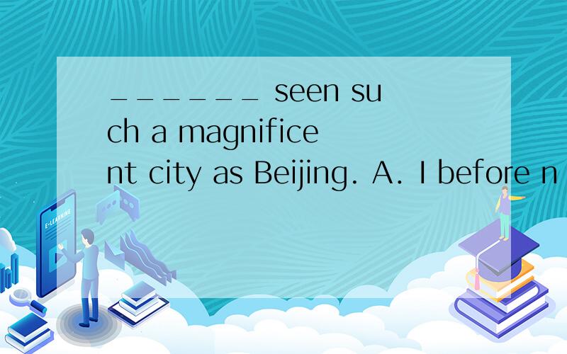 ______ seen such a magnificent city as Beijing. A．I before n