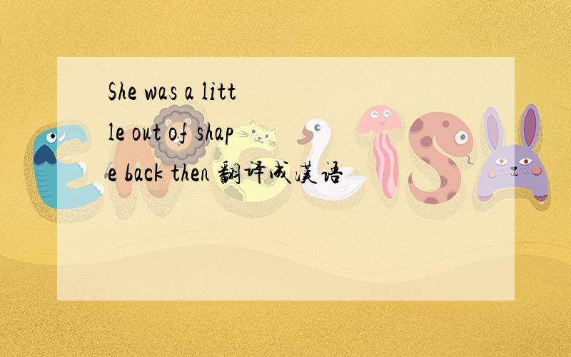 She was a little out of shape back then 翻译成汉语