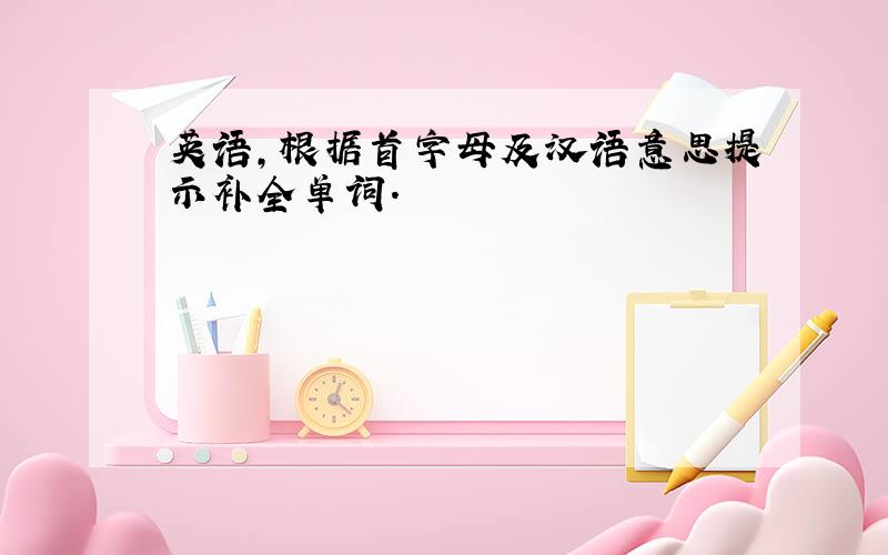 英语,根据首字母及汉语意思提示补全单词.