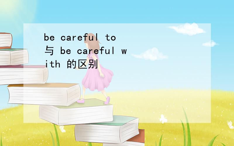 be careful to 与 be careful with 的区别
