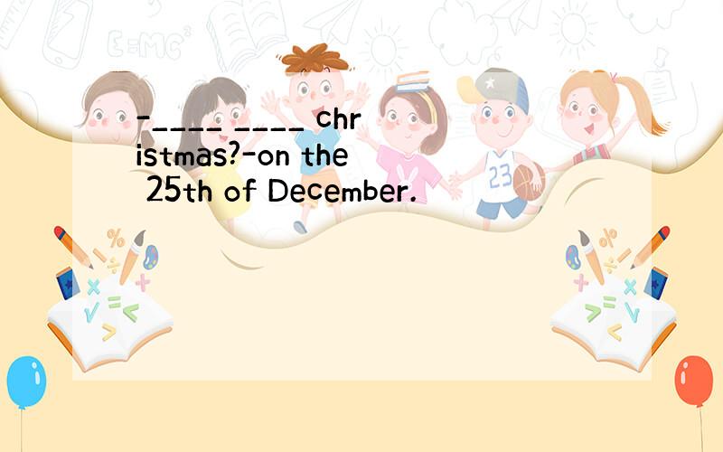 -____ ____ christmas?-on the 25th of December.