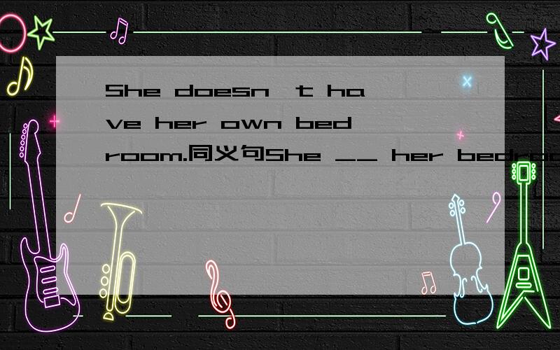 She doesn't have her own bedroom.同义句She __ her bedroom __ ot