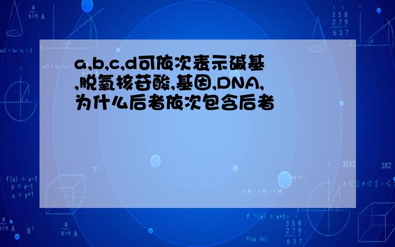 a,b,c,d可依次表示碱基,脱氧核苷酸,基因,DNA,为什么后者依次包含后者