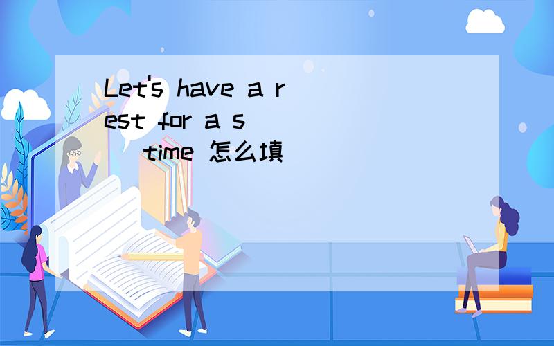 Let's have a rest for a s____ time 怎么填