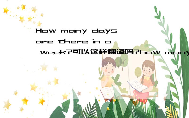 How many days are there in a week?可以这样翻译吗?how many days are