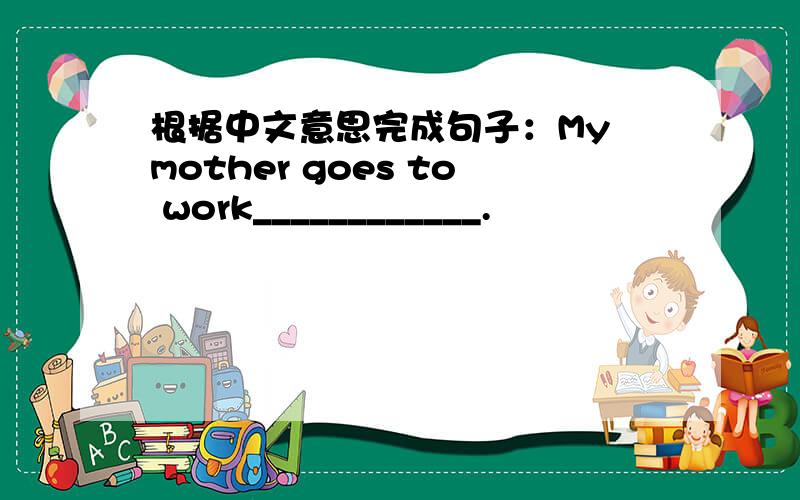 根据中文意思完成句子：My mother goes to work____________.