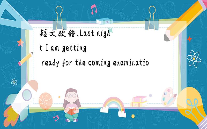 短文改错.Last night I am getting ready for the coming examinatio