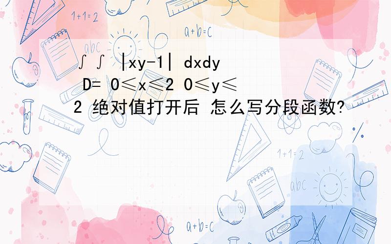 ∫∫ |xy-1| dxdy D= 0≤x≤2 0≤y≤2 绝对值打开后 怎么写分段函数?