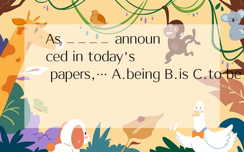 As ____ announced in today's papers,… A.being B.is C.to be D