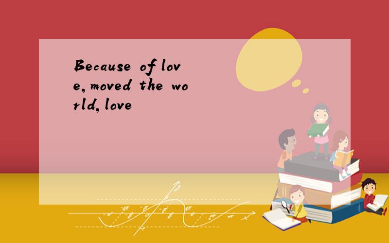 Because of love,moved the world,love