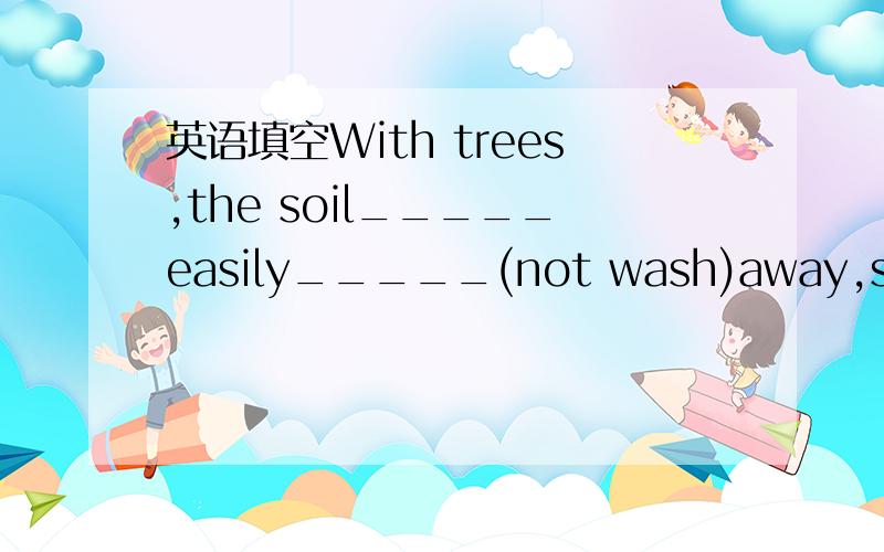 英语填空With trees,the soil_____easily_____(not wash)away,so pla