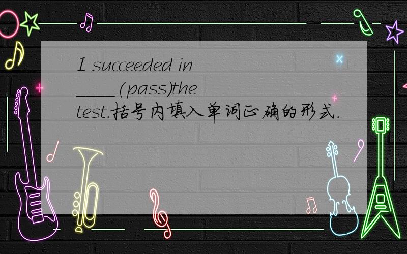 I succeeded in____(pass)the test.括号内填入单词正确的形式.