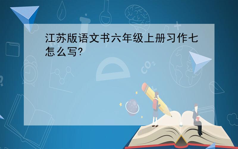 江苏版语文书六年级上册习作七怎么写?