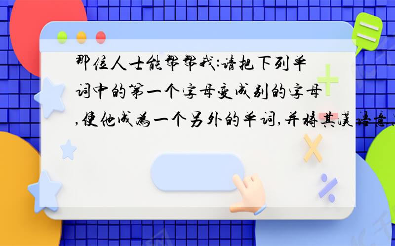 那位人士能帮帮我:请把下列单词中的第一个字母变成别的字母,使他成为一个另外的单词,并将其汉语意思写完出来.