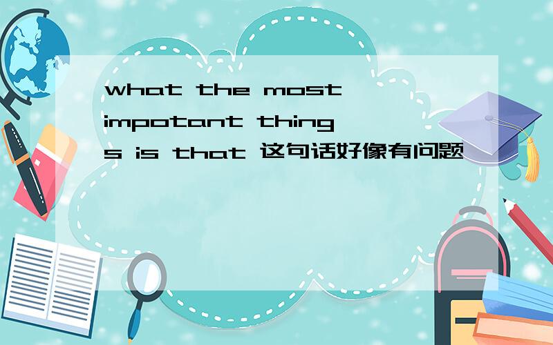 what the most impotant things is that 这句话好像有问题