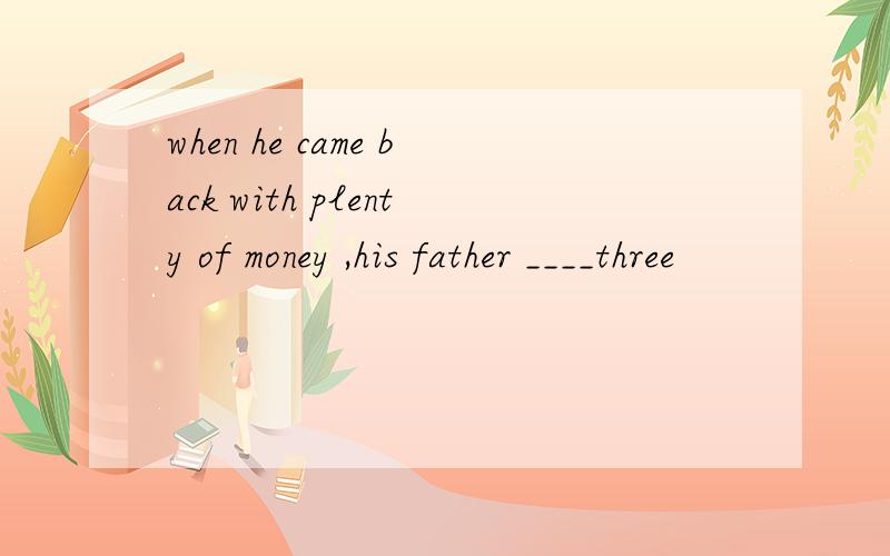 when he came back with plenty of money ,his father ____three