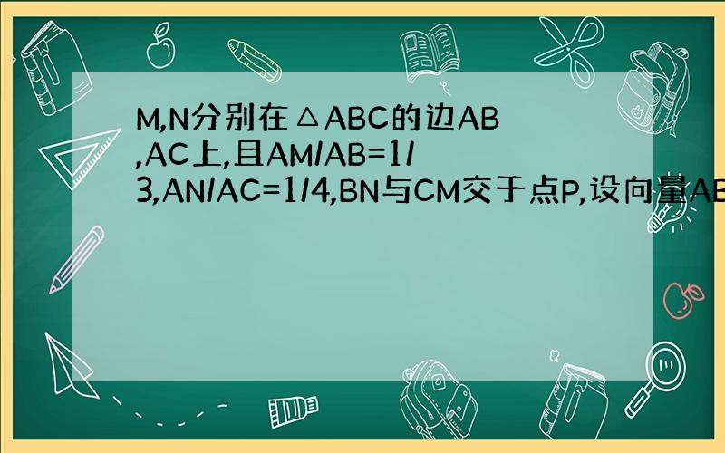 M,N分别在△ABC的边AB,AC上,且AM/AB=1/3,AN/AC=1/4,BN与CM交于点P,设向量AB=a,向量