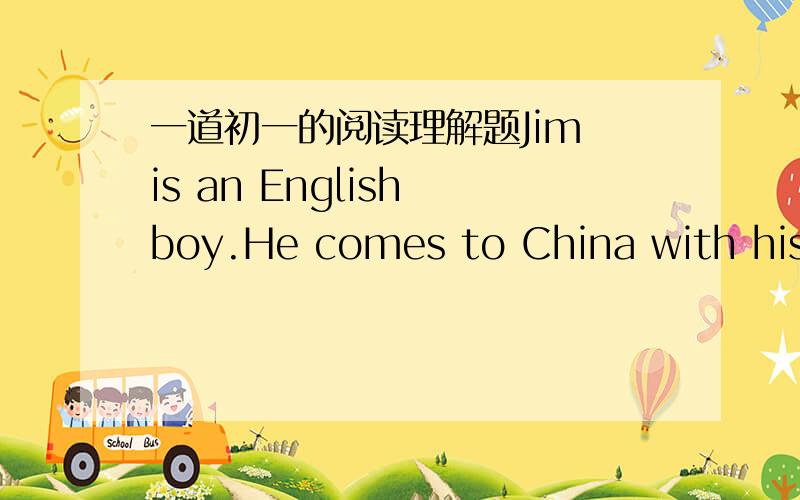 一道初一的阅读理解题Jim is an English boy.He comes to China with his f