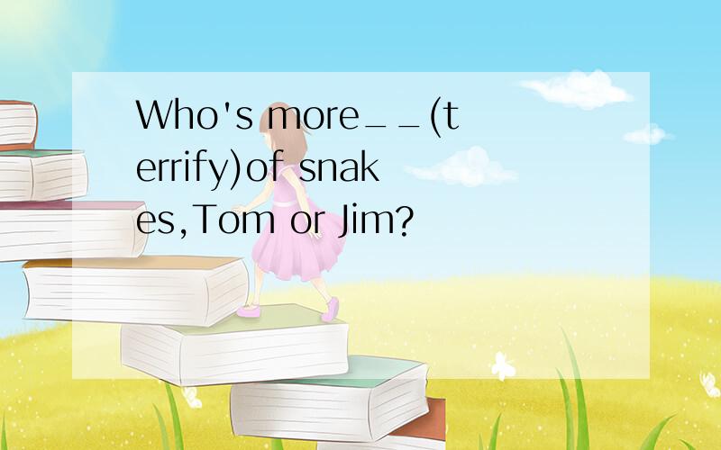 Who's more__(terrify)of snakes,Tom or Jim?