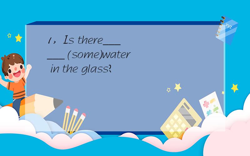 1, Is there______(some)water in the glass?