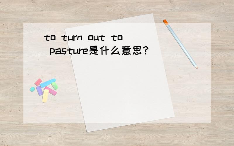 to turn out to pasture是什么意思?