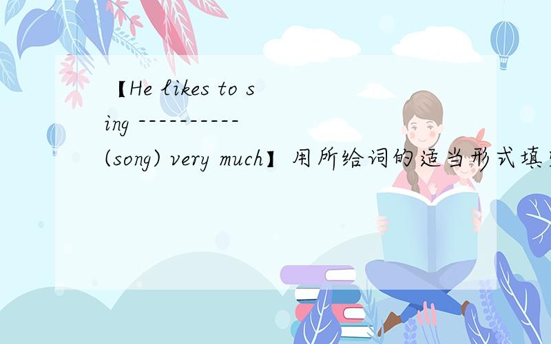 【He likes to sing ----------(song) very much】用所给词的适当形式填空