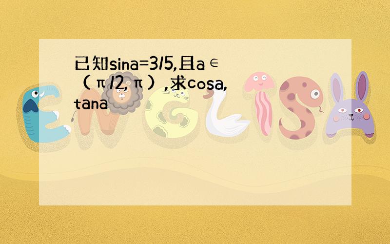 已知sina=3/5,且a∈（π/2,π）,求cosa,tana