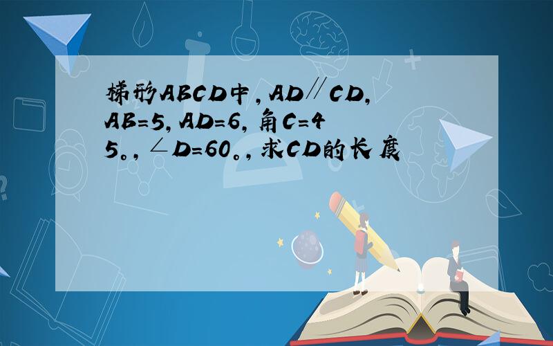 梯形ABCD中,AD∥CD,AB=5,AD=6,角C=45°,∠D=60°,求CD的长度
