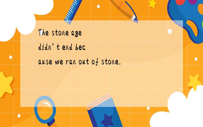 The stone age didn’t end because we ran out of stone.