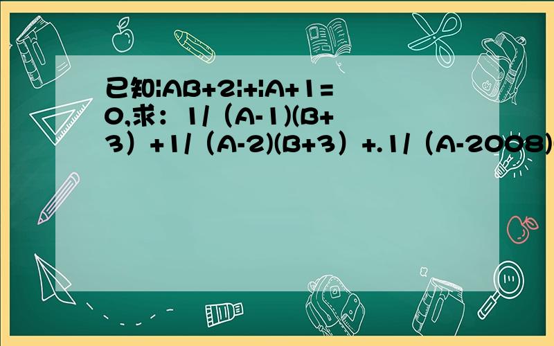已知|AB+2|+|A+1=0,求：1/（A-1)(B+3）+1/（A-2)(B+3）+.1/（A-2008)(B+3）