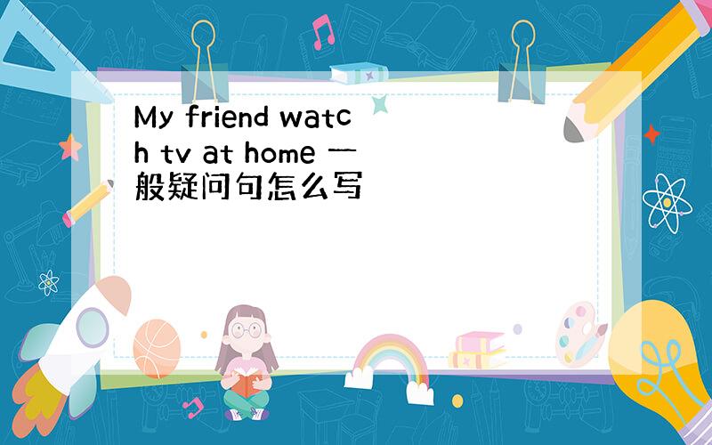 My friend watch tv at home 一般疑问句怎么写