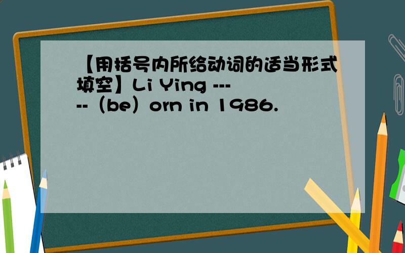 【用括号内所给动词的适当形式填空】Li Ying -----（be）orn in 1986.