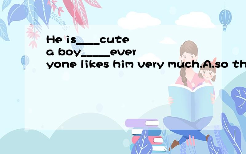 He is____cute a boy_____everyone likes him very much.A.so th