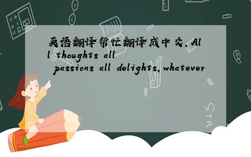 英语翻译帮忙翻译成中文,All thoughts all passions all delights,whatever