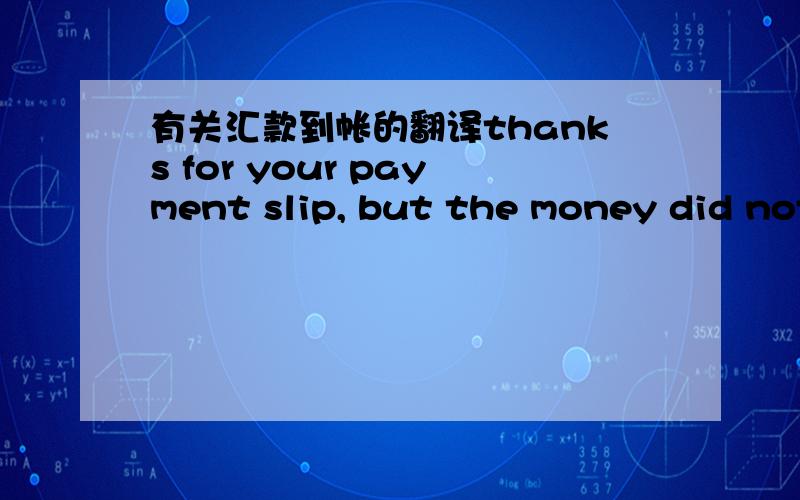 有关汇款到帐的翻译thanks for your payment slip, but the money did not