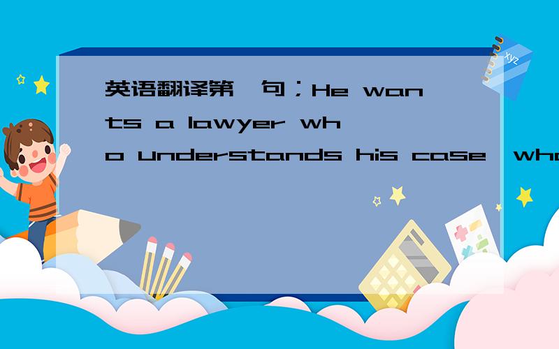 英语翻译第一句；He wants a lawyer who understands his case,who sympa