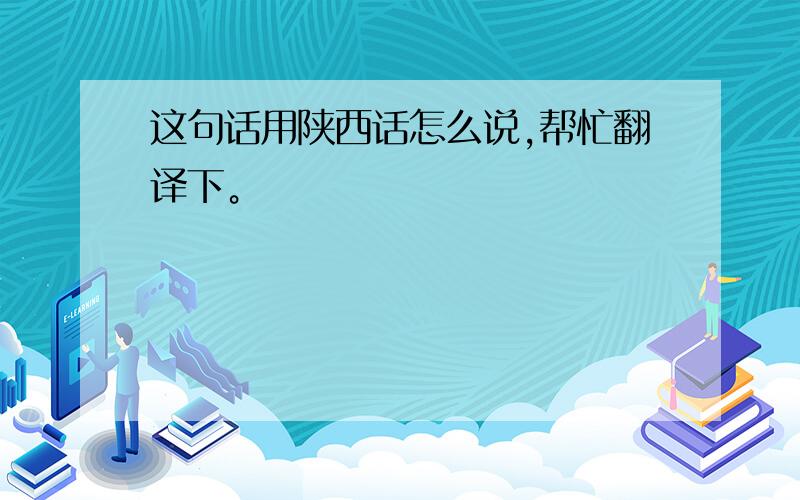 这句话用陕西话怎么说,帮忙翻译下。