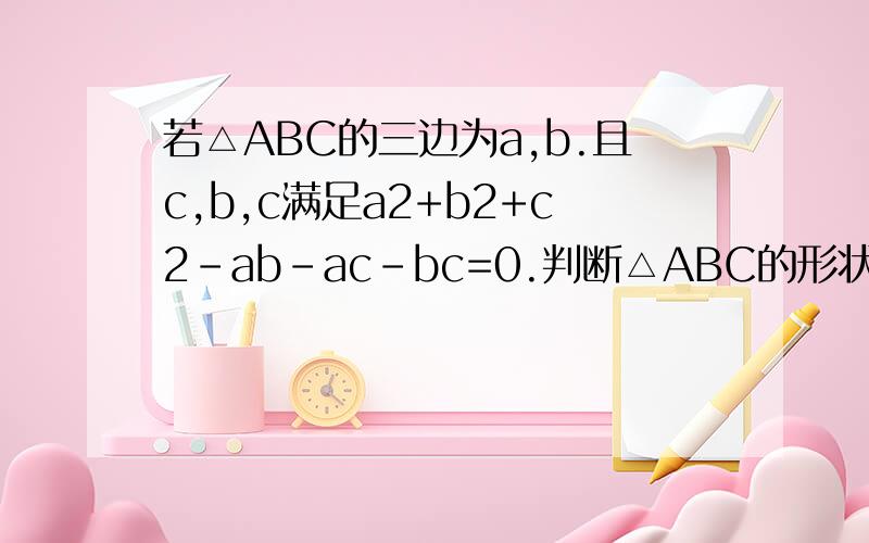 若△ABC的三边为a,b.且c,b,c满足a2+b2+c2-ab-ac-bc=0.判断△ABC的形状.