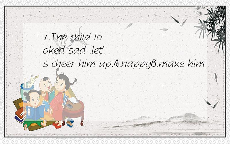 1.The child looked sad .let's cheer him up.A.happyB.make him