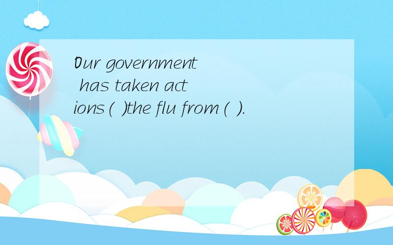 Our government has taken actions( )the flu from( ).
