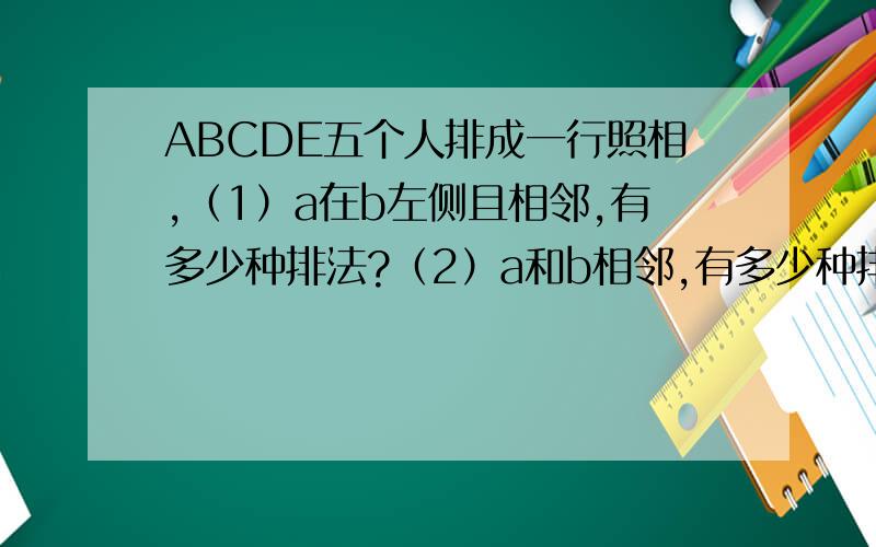 ABCDE五个人排成一行照相,（1）a在b左侧且相邻,有多少种排法?（2）a和b相邻,有多少种排法?（3）a和b不相邻,